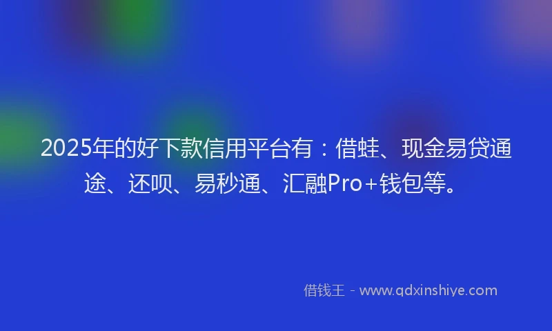 2025年的好下款信用平台有：借蛙、现金易贷通途、还呗、易秒通、汇融Pro+钱包等。