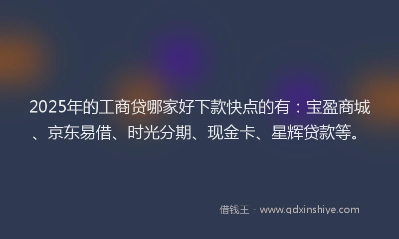 2025年的工商贷哪家好下款快点的有：宝盈商城、京东易借、时光分期、现金卡、星辉贷款等。