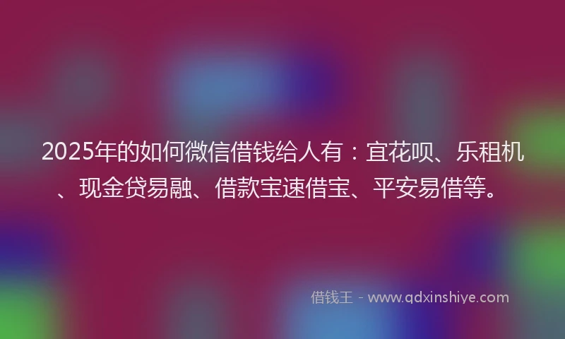 2025年的如何微信借钱给人有：宜花呗、乐租机、现金贷易融、借款宝速借宝、平安易借等。