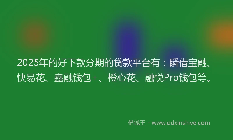 2025年的好下款分期的贷款平台有：瞬借宝融、快易花、鑫融钱包+、橙心花、融悦Pro钱包等。
