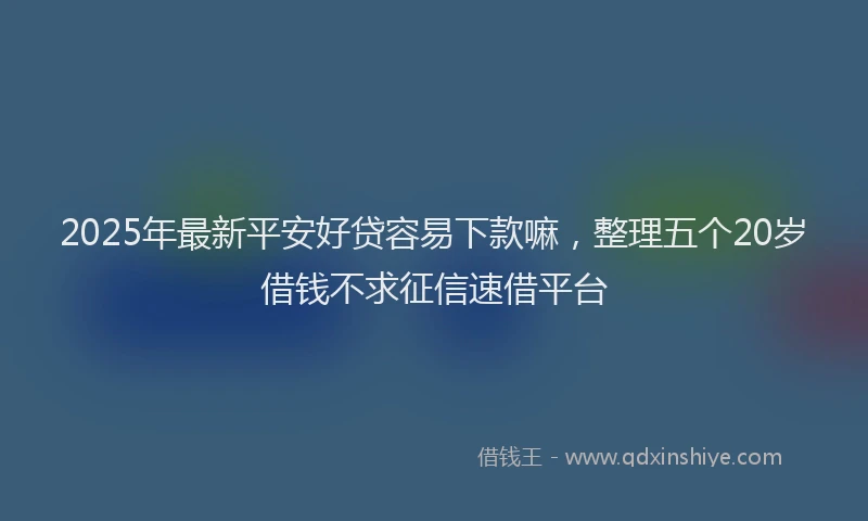 2025年最新平安好贷容易下款嘛，整理五个20岁借钱不求征信速借平台