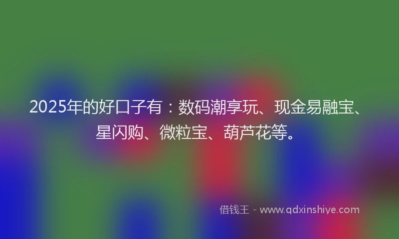 2025年的好口子有：数码潮享玩、现金易融宝、星闪购、微粒宝、葫芦花等。