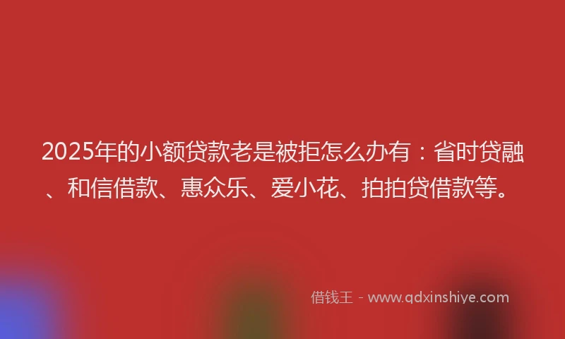 2025年的小额贷款老是被拒怎么办有：省时贷融、和信借款、惠众乐、爱小花、拍拍贷借款等。