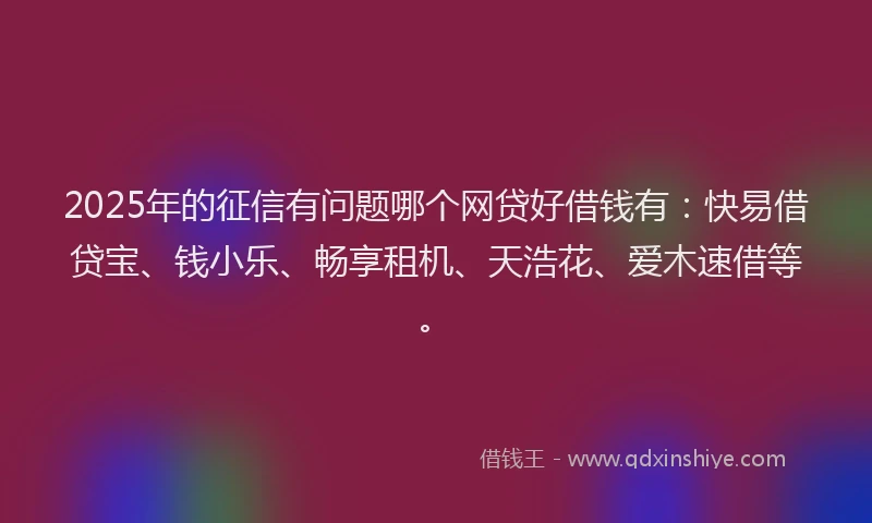 2025年的征信有问题哪个网贷好借钱有：快易借贷宝、钱小乐、畅享租机、天浩花、爱木速借等。