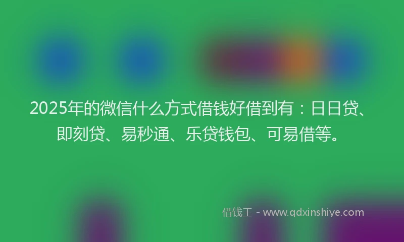 2025年的微信什么方式借钱好借到有：日日贷、即刻贷、易秒通、乐贷钱包、可易借等。