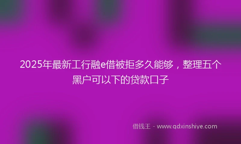 2025年最新工行融e借被拒多久能够，整理五个黑户可以下的贷款口子