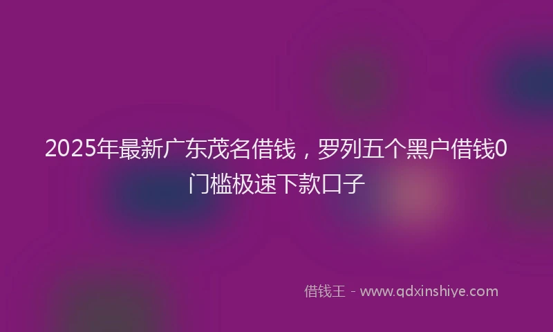 2025年最新广东茂名借钱，罗列五个黑户借钱0门槛极速下款口子