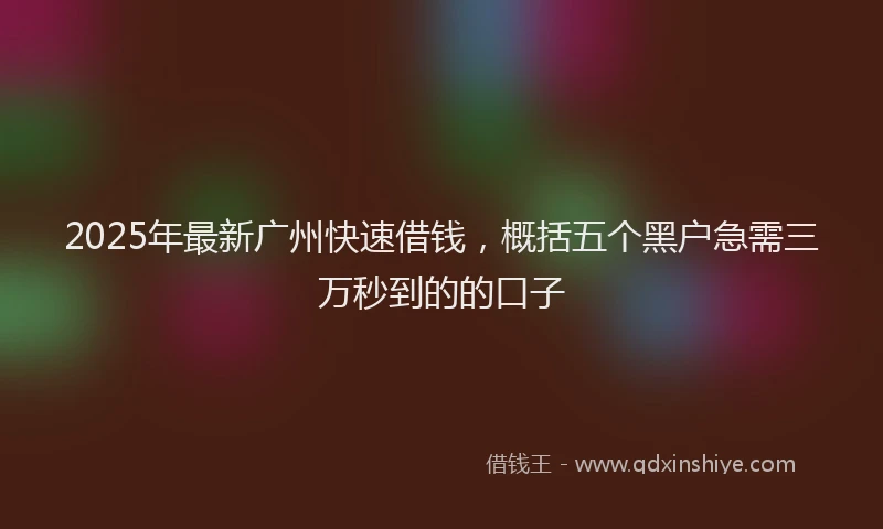 2025年最新广州快速借钱，概括五个黑户急需三万秒到的的口子
