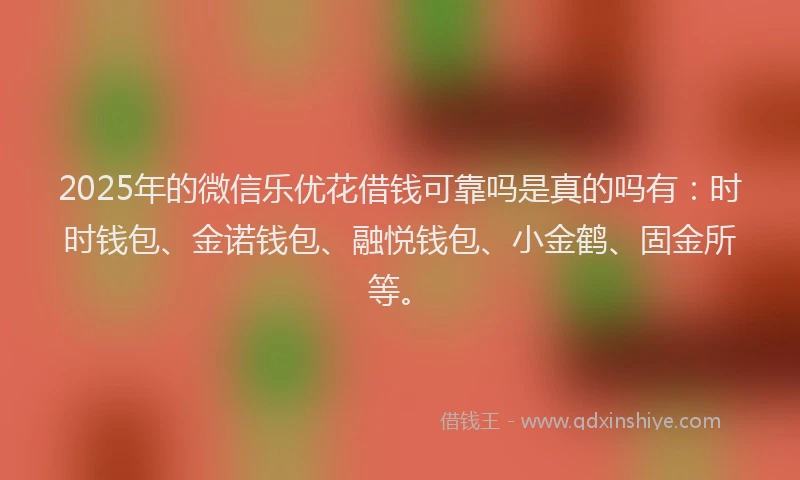 2025年的微信乐优花借钱可靠吗是真的吗有：时时钱包、金诺钱包、融悦钱包、小金鹤、固金所等。
