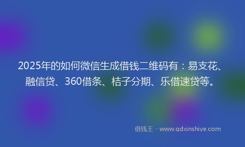 2025年的如何微信生成借钱二维码有：易支花、融信贷、360借条、桔子分期、乐借速贷等。