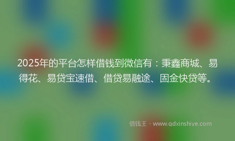 2025年的平台怎样借钱到微信有：秉鑫商城、易得花、易贷宝速借、借贷易融途、固金快贷等。