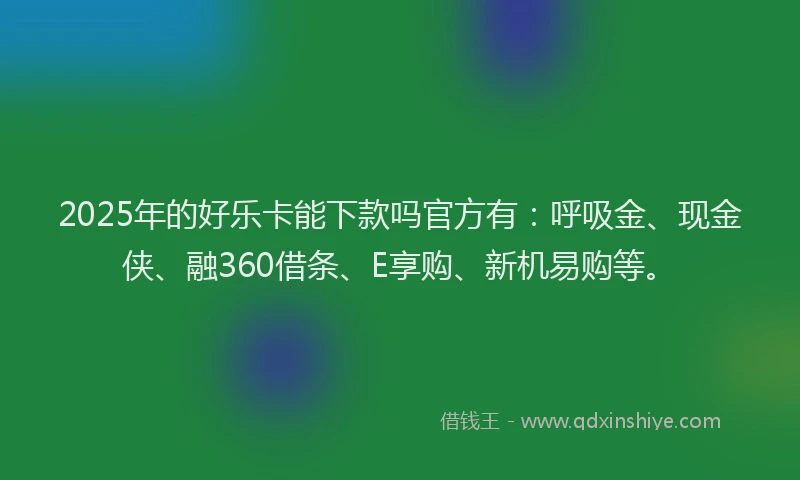 2025年的好乐卡能下款吗官方有：呼吸金、现金侠、融360借条、E享购、新机易购等。
