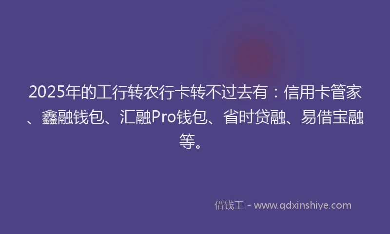 2025年的工行转农行卡转不过去有：信用卡管家、鑫融钱包、汇融Pro钱包、省时贷融、易借宝融等。
