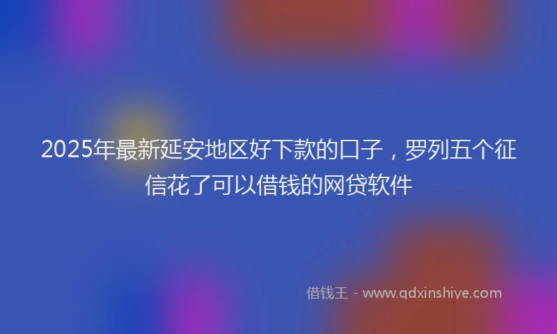 2025年最新延安地区好下款的口子，罗列五个征信花了可以借钱的网贷软件
