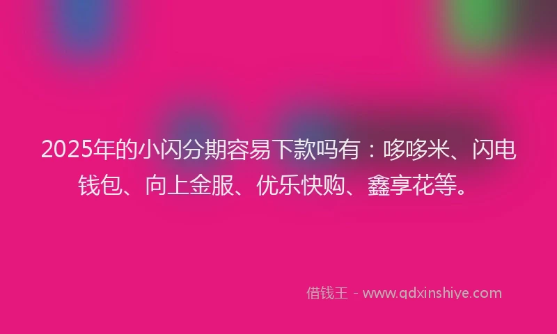 2025年的小闪分期容易下款吗有：哆哆米、闪电钱包、向上金服、优乐快购、鑫享花等。