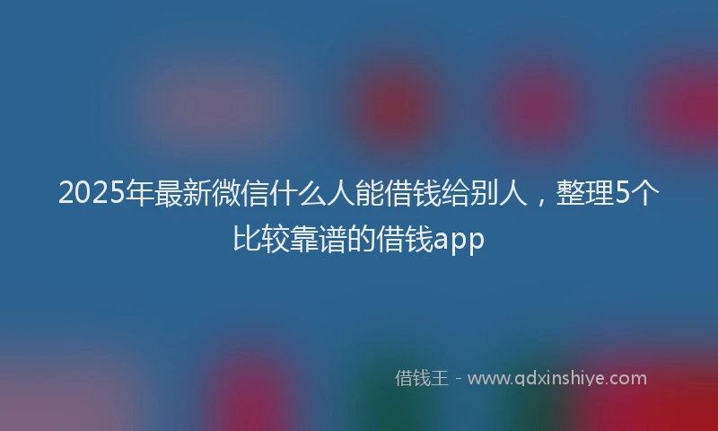 2025年最新微信什么人能借钱给别人，整理5个比较靠谱的借钱app