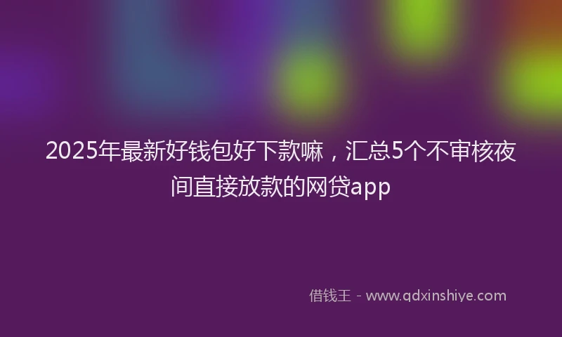2025年最新好钱包好下款嘛，汇总5个不审核夜间直接放款的网贷app