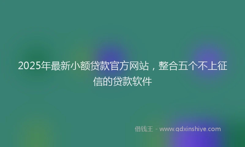2025年最新小额贷款官方网站，整合五个不上征信的贷款软件