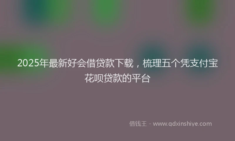 2025年最新好会借贷款下载，梳理五个凭支付宝花呗贷款的平台