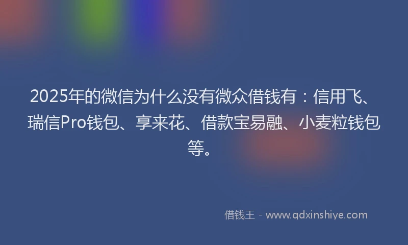 2025年的微信为什么没有微众借钱有：信用飞、瑞信Pro钱包、享来花、借款宝易融、小麦粒钱包等。