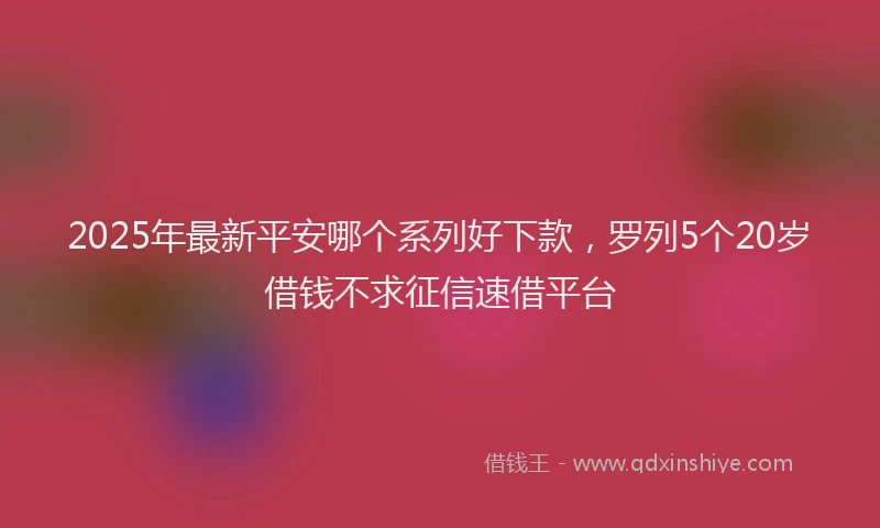2025年最新平安哪个系列好下款，罗列5个20岁借钱不求征信速借平台