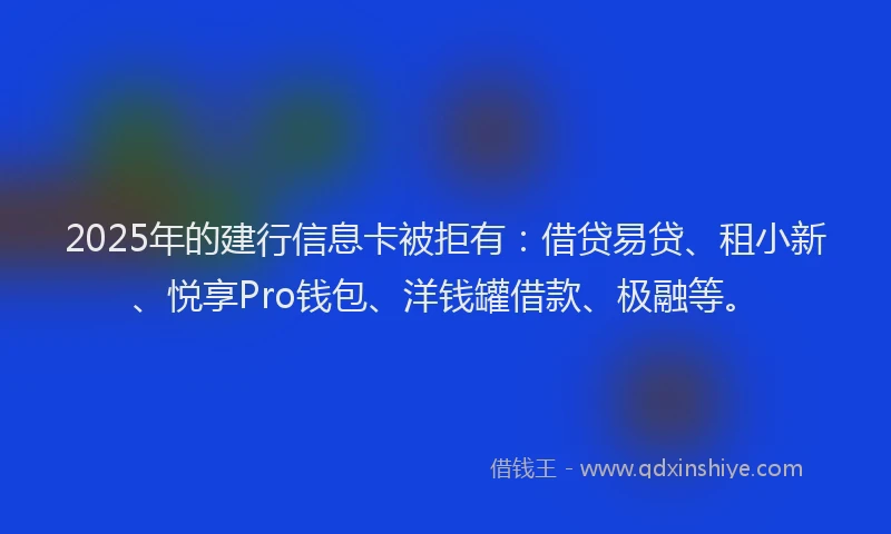 2025年的建行信息卡被拒有：借贷易贷、租小新、悦享Pro钱包、洋钱罐借款、极融等。