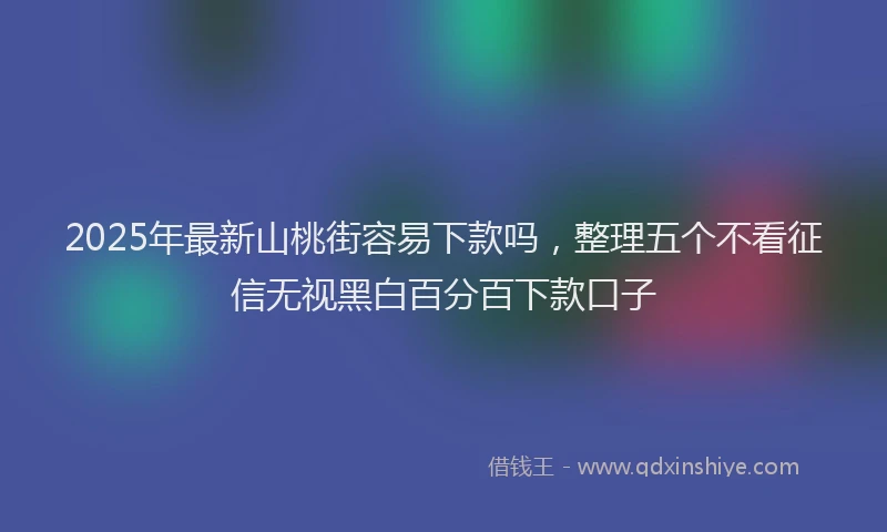 2025年最新山桃街容易下款吗，整理五个不看征信无视黑白百分百下款口子