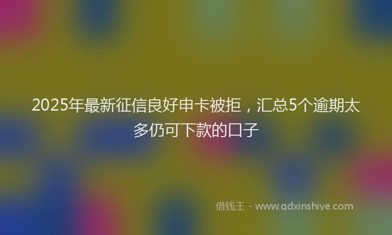 2025年最新征信良好申卡被拒，汇总5个逾期太多仍可下款的口子