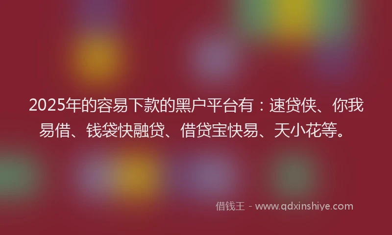 2025年的容易下款的黑户平台有：速贷侠、你我易借、钱袋快融贷、借贷宝快易、天小花等。