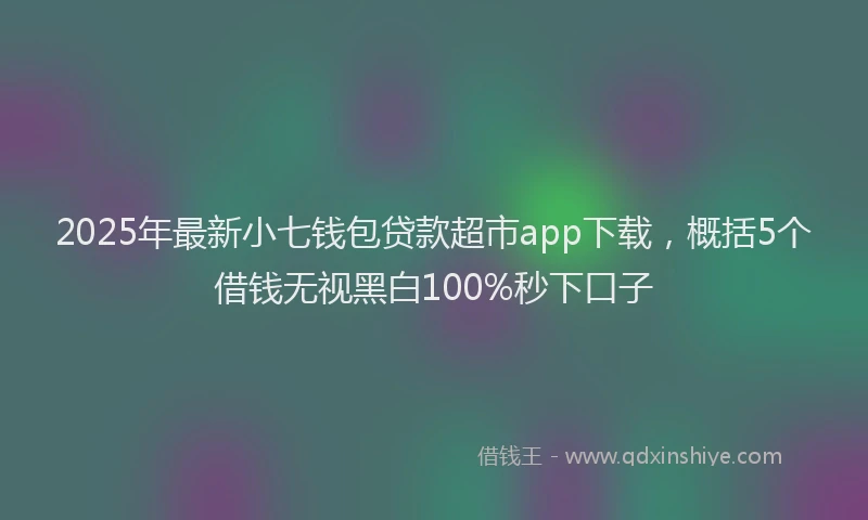 2025年最新小七钱包贷款超市app下载，概括5个借钱无视黑白100%秒下口子