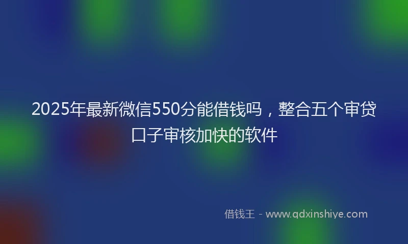2025年最新微信550分能借钱吗，整合五个审贷口子审核加快的软件