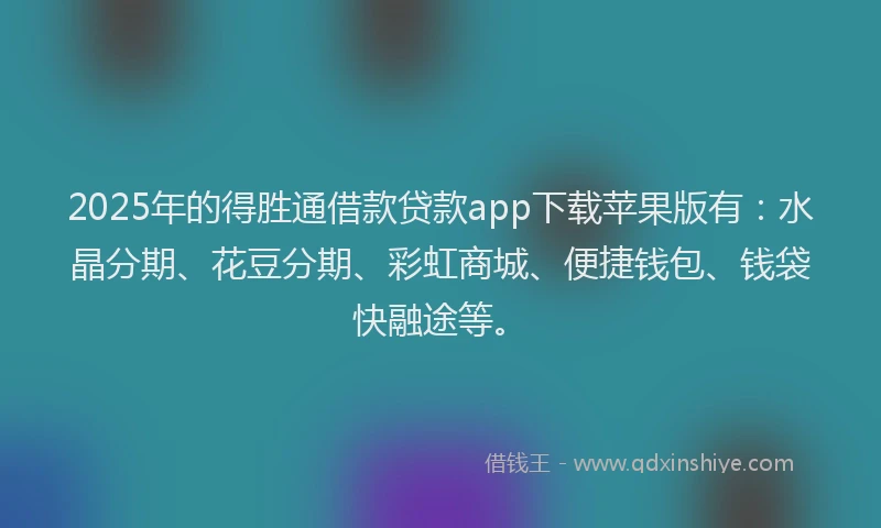 2025年的得胜通借款贷款app下载苹果版有：水晶分期、花豆分期、彩虹商城、便捷钱包、钱袋快融途等。