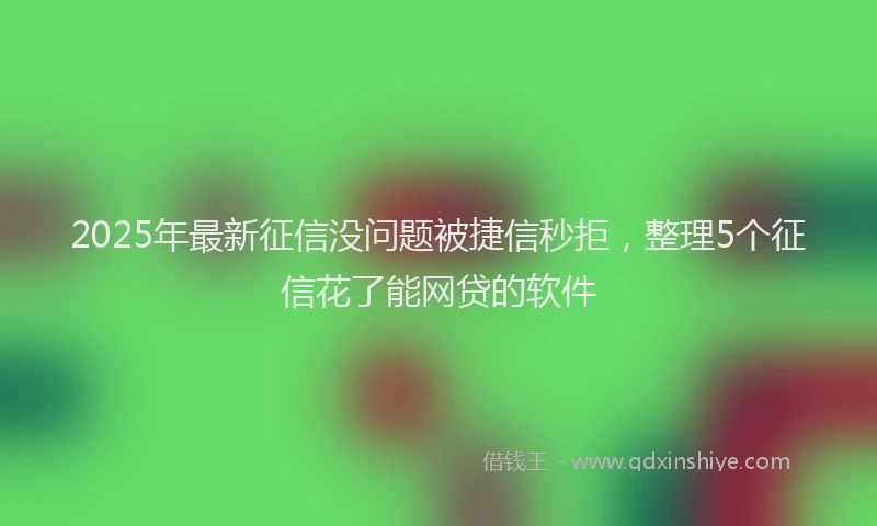 2025年最新征信没问题被捷信秒拒，整理5个征信花了能网贷的软件