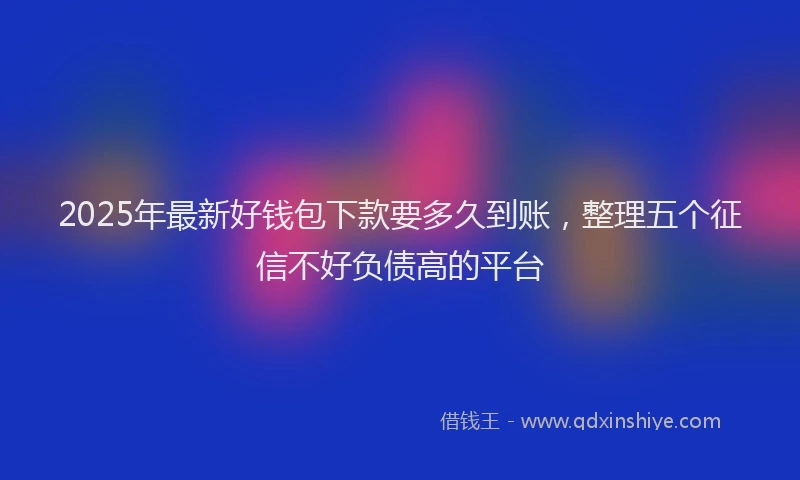 2025年最新好钱包下款要多久到账，整理五个征信不好负债高的平台