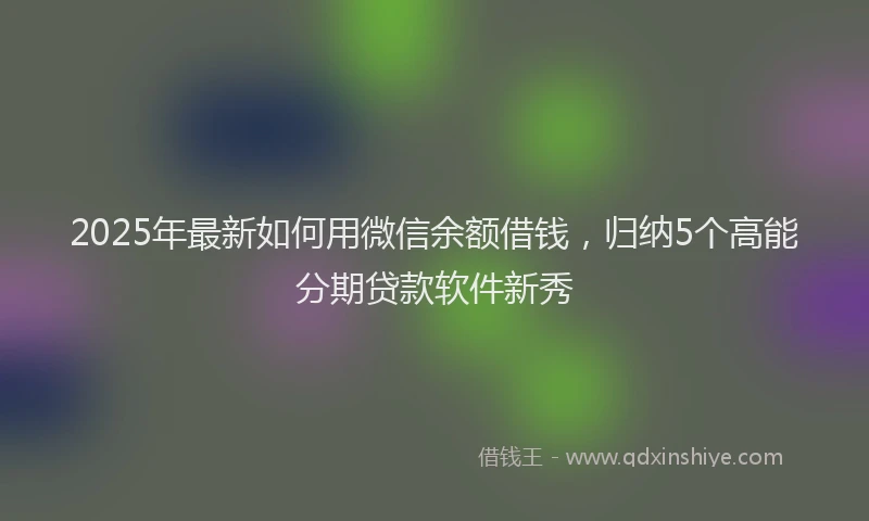 2025年最新如何用微信余额借钱，归纳5个高能分期贷款软件新秀