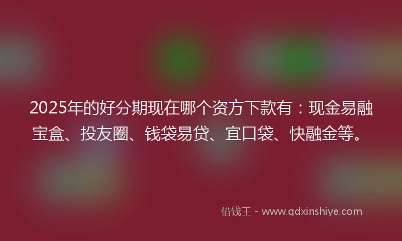 2025年的好分期现在哪个资方下款有：现金易融宝盒、投友圈、钱袋易贷、宜口袋、快融金等。