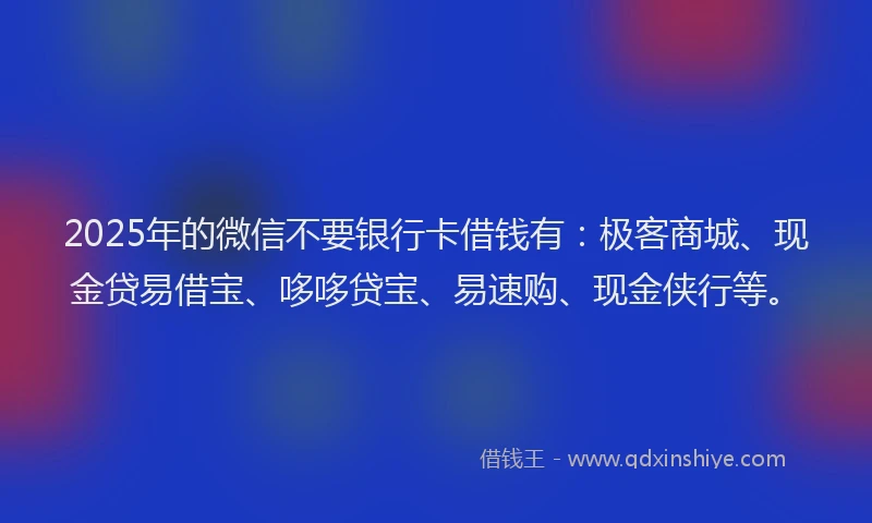 2025年的微信不要银行卡借钱有：极客商城、现金贷易借宝、哆哆贷宝、易速购、现金侠行等。