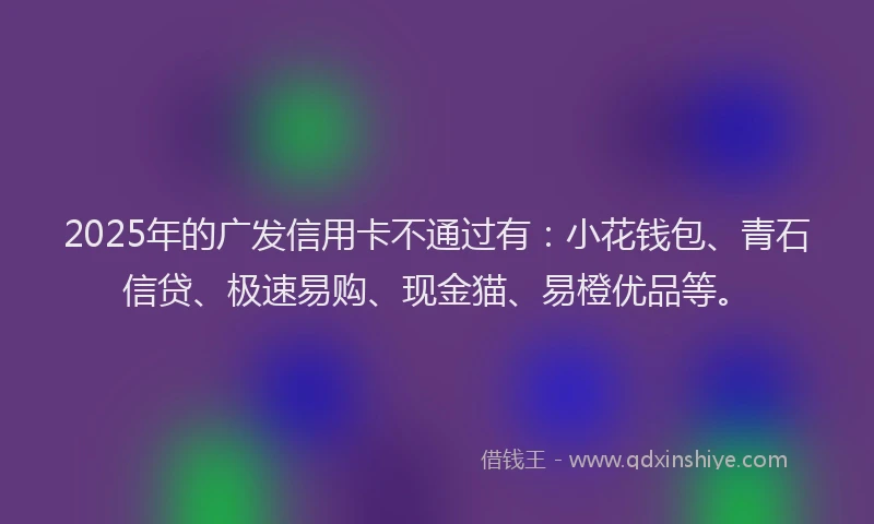2025年的广发信用卡不通过有：小花钱包、青石信贷、极速易购、现金猫、易橙优品等。