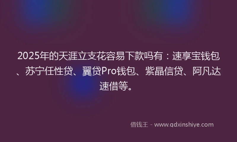 2025年的天涯立支花容易下款吗有：速享宝钱包、苏宁任性贷、翼贷Pro钱包、紫晶信贷、阿凡达速借等。