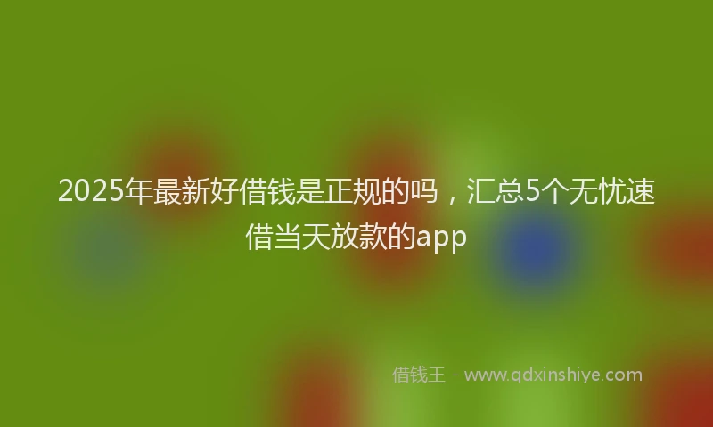 2025年最新好借钱是正规的吗，汇总5个无忧速借当天放款的app
