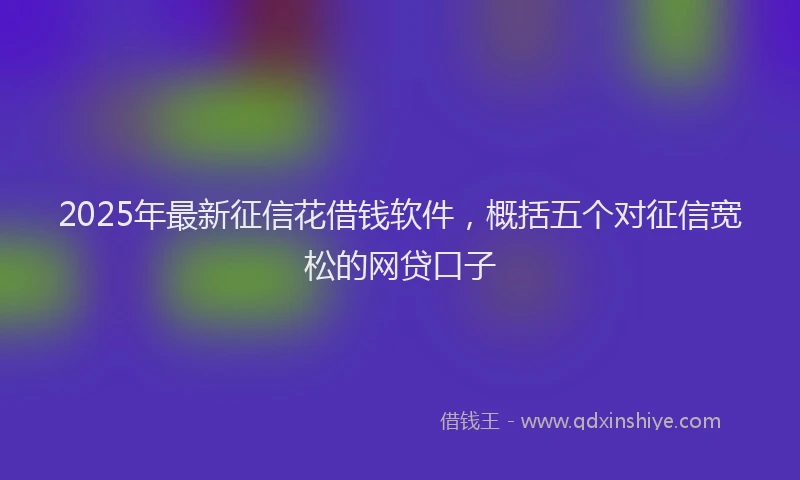 2025年最新征信花借钱软件，概括五个对征信宽松的网贷口子