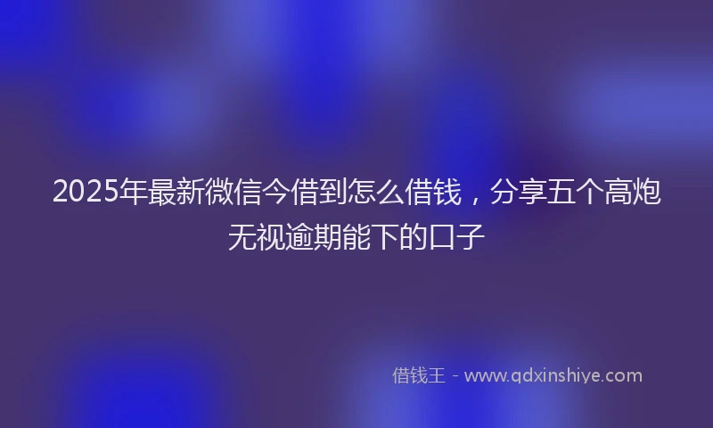 2025年最新微信今借到怎么借钱，分享五个高炮无视逾期能下的口子
