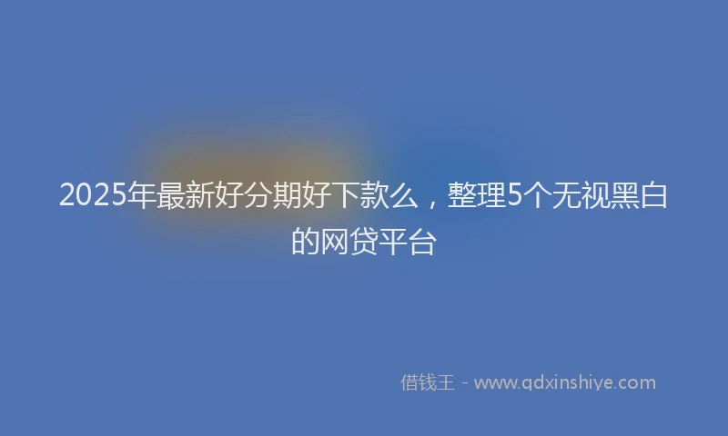 2025年最新好分期好下款么，整理5个无视黑白的网贷平台