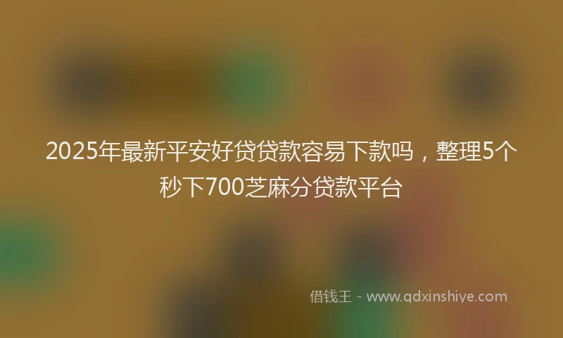 2025年最新平安好贷贷款容易下款吗，整理5个秒下700芝麻分贷款平台