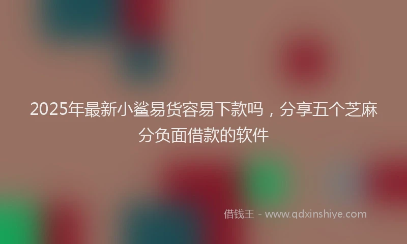 2025年最新小鲨易货容易下款吗，分享五个芝麻分负面借款的软件