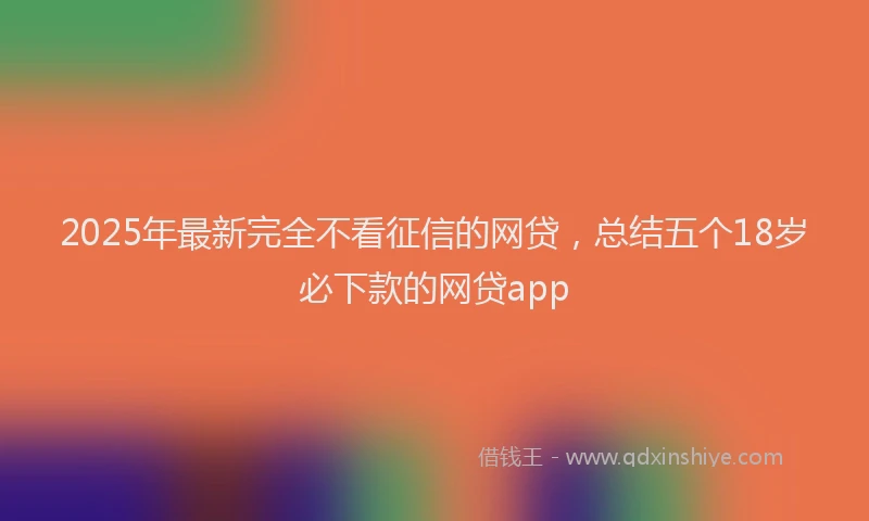 2025年最新完全不看征信的网贷，总结五个18岁必下款的网贷app