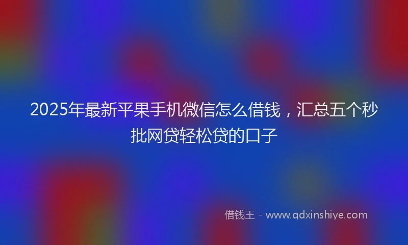 2025年最新平果手机微信怎么借钱，汇总五个秒批网贷轻松贷的口子