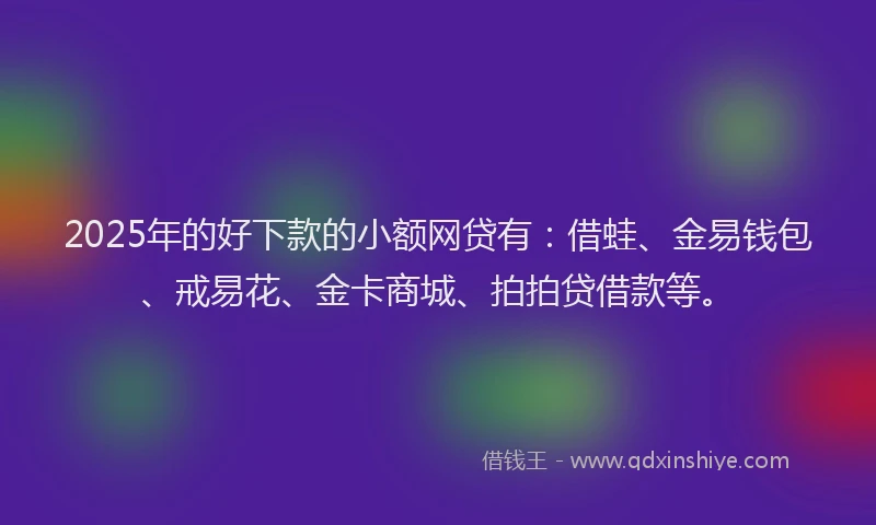 2025年的好下款的小额网贷有：借蛙、金易钱包、戒易花、金卡商城、拍拍贷借款等。