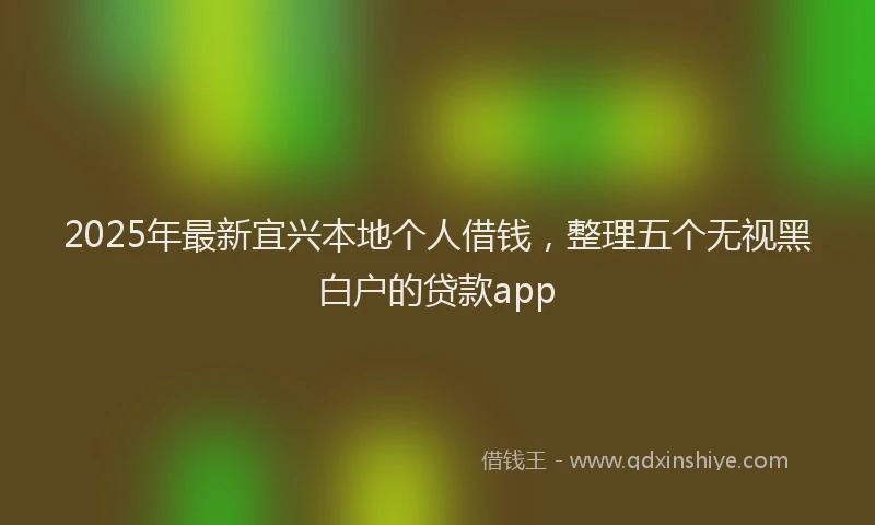 2025年最新宜兴本地个人借钱，整理五个无视黑白户的贷款app