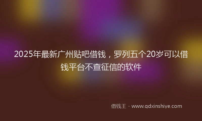 2025年最新广州贴吧借钱，罗列五个20岁可以借钱平台不查征信的软件